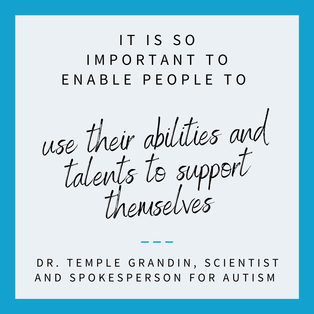 “It is so important to enable people to use their abilities and TALENTS to support themselves.” – Dr. Temple Grandin, autistic scientist and spokesperson