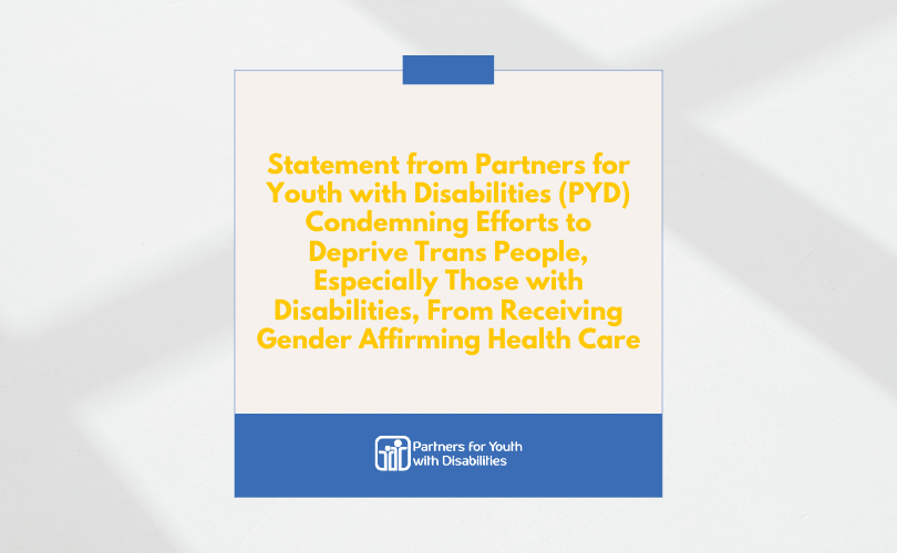 Statement from Partners for Youth with Disabilities (PYD) Condemning Efforts to Deprive Trans People, Especially Those with Disabilities, From Receiving Gender Affirming Health Care